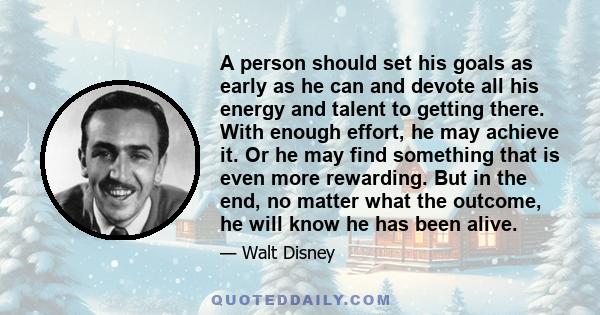 A person should set his goals as early as he can and devote all his energy and talent to getting there. With enough effort, he may achieve it. Or he may find something that is even more rewarding. But in the end, no