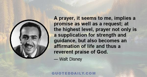 A prayer, it seems to me, implies a promise as well as a request; at the highest level, prayer not only is a supplication for strength and guidance, but also becomes an affirmation of life and thus a reverent praise of