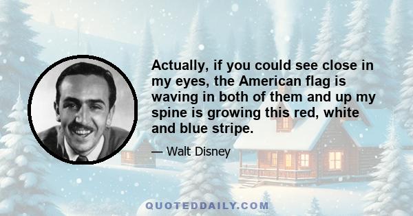 Actually, if you could see close in my eyes, the American flag is waving in both of them and up my spine is growing this red, white and blue stripe.