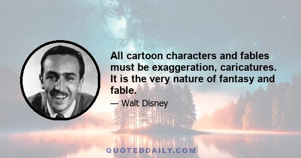 All cartoon characters and fables must be exaggeration, caricatures. It is the very nature of fantasy and fable.