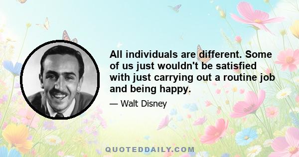 All individuals are different. Some of us just wouldn't be satisfied with just carrying out a routine job and being happy.