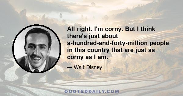 All right. I'm corny. But I think there's just about a-hundred-and-forty-million people in this country that are just as corny as I am.