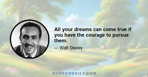 All your dreams can come true if you have the courage to pursue them.