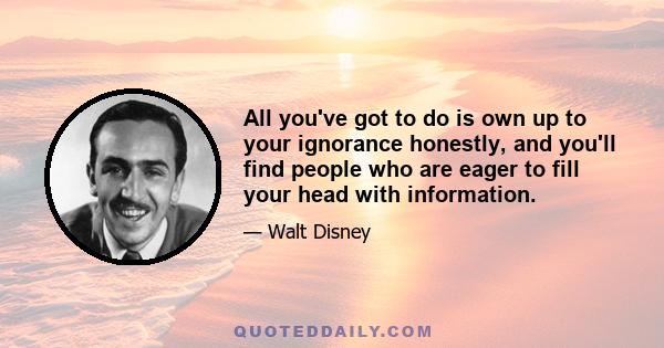 All you've got to do is own up to your ignorance honestly, and you'll find people who are eager to fill your head with information.