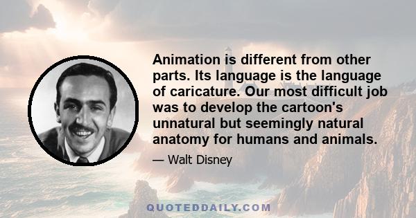 Animation is different from other parts. Its language is the language of caricature. Our most difficult job was to develop the cartoon's unnatural but seemingly natural anatomy for humans and animals.