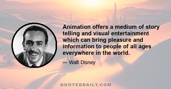 Animation offers a medium of story telling and visual entertainment which can bring pleasure and information to people of all ages everywhere in the world.