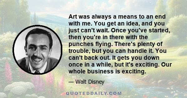 Art was always a means to an end with me. You get an idea, and you just can't wait. Once you've started, then you're in there with the punches flying. There's plenty of trouble, but you can handle it. You can't back