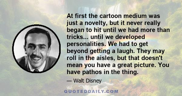 At first the cartoon medium was just a novelty, but it never really began to hit until we had more than tricks... until we developed personalities. We had to get beyond getting a laugh. They may roll in the aisles, but