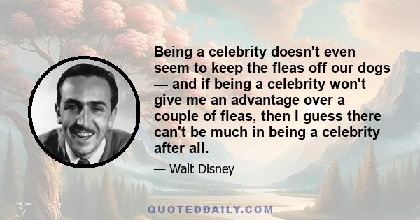 Being a celebrity doesn't even seem to keep the fleas off our dogs — and if being a celebrity won't give me an advantage over a couple of fleas, then I guess there can't be much in being a celebrity after all.