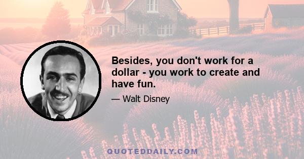 Besides, you don't work for a dollar - you work to create and have fun.