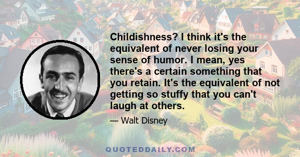 Childishness? I think it's the equivalent of never losing your sense of humor. I mean, yes there's a certain something that you retain. It's the equivalent of not getting so stuffy that you can't laugh at others.