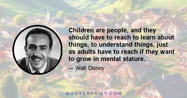 Children are people, and they should have to reach to learn about things, to understand things, just as adults have to reach if they want to grow in mental stature.