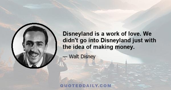 Disneyland is a work of love. We didn't go into Disneyland just with the idea of making money.