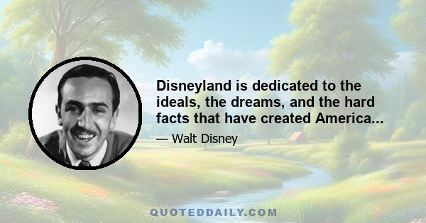 Disneyland is dedicated to the ideals, the dreams, and the hard facts that have created America...