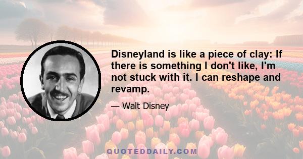 Disneyland is like a piece of clay: If there is something I don't like, I'm not stuck with it. I can reshape and revamp.