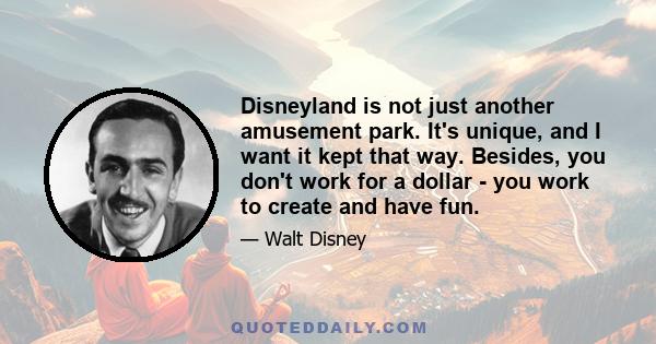 Disneyland is not just another amusement park. It's unique, and I want it kept that way. Besides, you don't work for a dollar - you work to create and have fun.