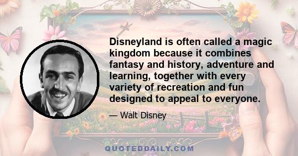 Disneyland is often called a magic kingdom because it combines fantasy and history, adventure and learning, together with every variety of recreation and fun designed to appeal to everyone.