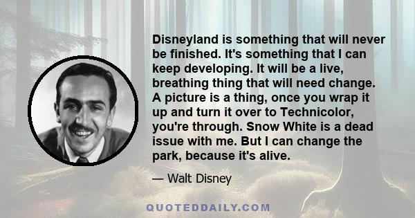 Disneyland is something that will never be finished. It's something that I can keep developing. It will be a live, breathing thing that will need change. A picture is a thing, once you wrap it up and turn it over to