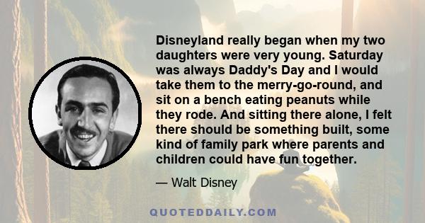 Disneyland really began when my two daughters were very young. Saturday was always Daddy's Day and I would take them to the merry-go-round, and sit on a bench eating peanuts while they rode. And sitting there alone, I