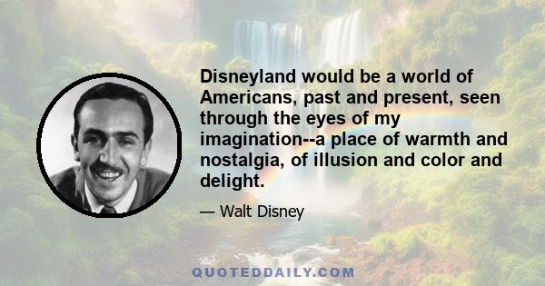 Disneyland would be a world of Americans, past and present, seen through the eyes of my imagination--a place of warmth and nostalgia, of illusion and color and delight.