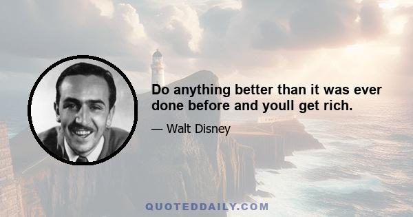 Do anything better than it was ever done before and youll get rich.