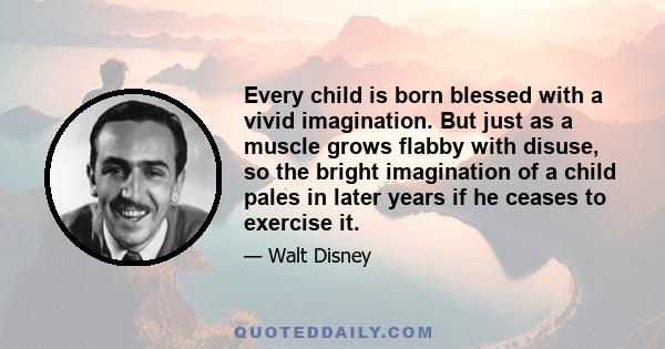 Every child is born blessed with a vivid imagination. But just as a muscle grows flabby with disuse, so the bright imagination of a child pales in later years if he ceases to exercise it.