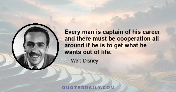 Every man is captain of his career and there must be cooperation all around if he is to get what he wants out of life.