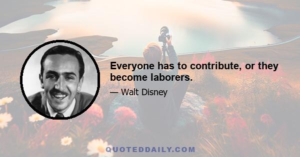 Everyone has to contribute, or they become laborers.