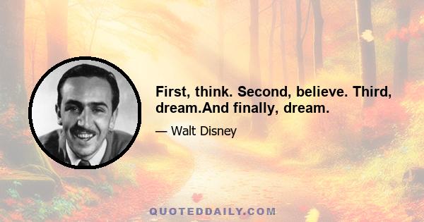 First, think. Second, believe. Third, dream.And finally, dream.