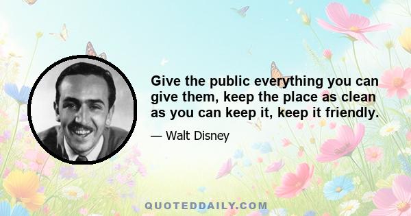 Give the public everything you can give them, keep the place as clean as you can keep it, keep it friendly.