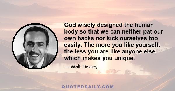 God wisely designed the human body so that we can neither pat our own backs nor kick ourselves too easily. The more you like yourself, the less you are like anyone else, which makes you unique.