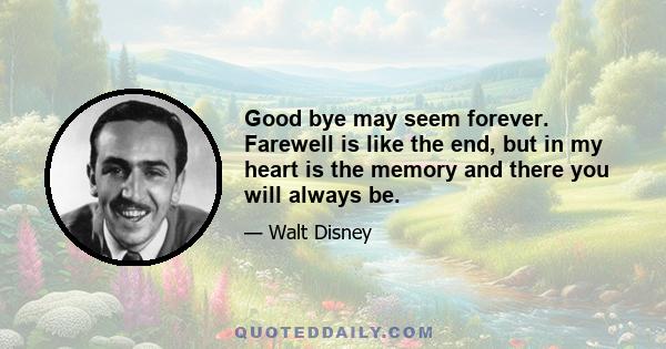 Good bye may seem forever. Farewell is like the end, but in my heart is the memory and there you will always be.