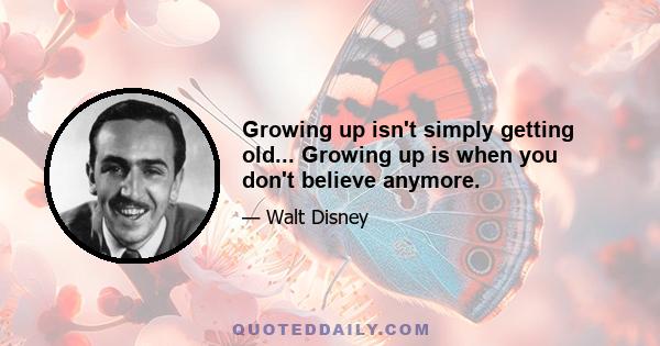 Growing up isn't simply getting old... Growing up is when you don't believe anymore.