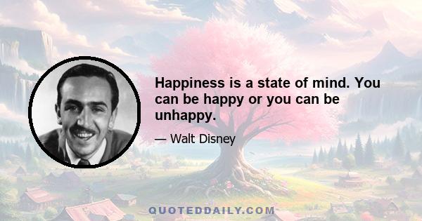 Happiness is a state of mind. You can be happy or you can be unhappy.