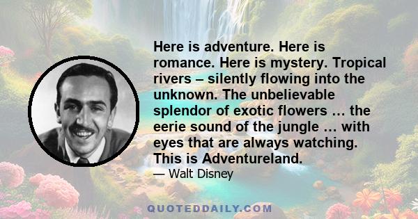 Here is adventure. Here is romance. Here is mystery. Tropical rivers – silently flowing into the unknown. The unbelievable splendor of exotic flowers … the eerie sound of the jungle … with eyes that are always watching. 