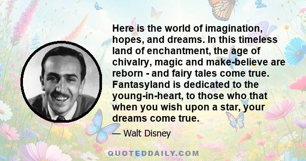 Here is the world of imagination, hopes, and dreams. In this timeless land of enchantment, the age of chivalry, magic and make-believe are reborn - and fairy tales come true. Fantasyland is dedicated to the