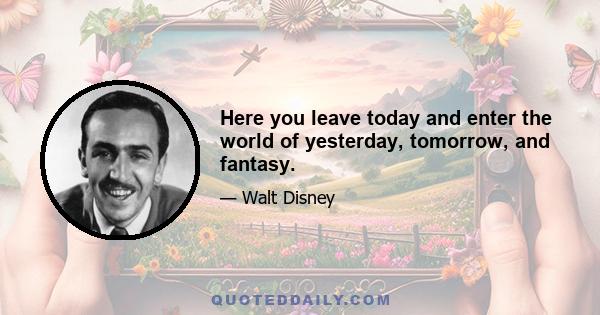 Here you leave today and enter the world of yesterday, tomorrow, and fantasy.