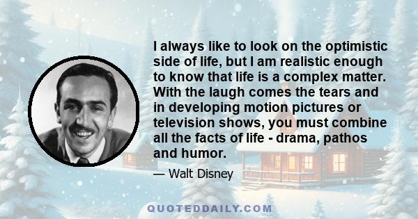 I always like to look on the optimistic side of life, but I am realistic enough to know that life is a complex matter. With the laugh comes the tears and in developing motion pictures or television shows, you must