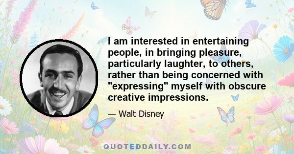 I am interested in entertaining people, in bringing pleasure, particularly laughter, to others, rather than being concerned with expressing myself with obscure creative impressions.