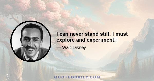 I can never stand still. I must explore and experiment.