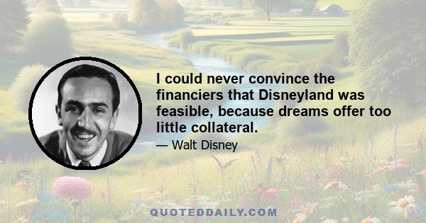 I could never convince the financiers that Disneyland was feasible, because dreams offer too little collateral.