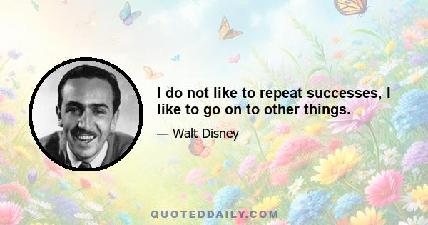 I do not like to repeat successes, I like to go on to other things.