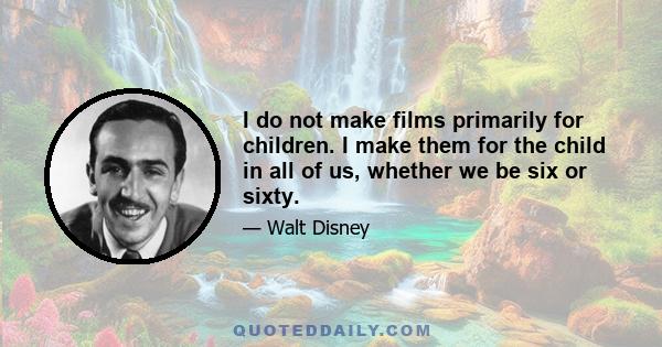 I do not make films primarily for children. I make them for the child in all of us, whether we be six or sixty.