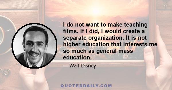 I do not want to make teaching films. If I did, I would create a separate organization. It is not higher education that interests me so much as general mass education.