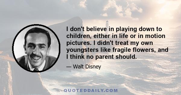 I don't believe in playing down to children, either in life or in motion pictures. I didn't treat my own youngsters like fragile flowers, and I think no parent should.