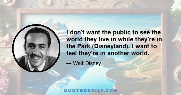 I don't want the public to see the world they live in while they're in the Park (Disneyland). I want to feel they're in another world.