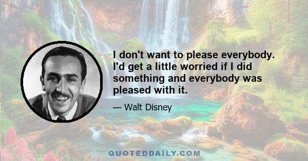 I don't want to please everybody. I'd get a little worried if I did something and everybody was pleased with it.