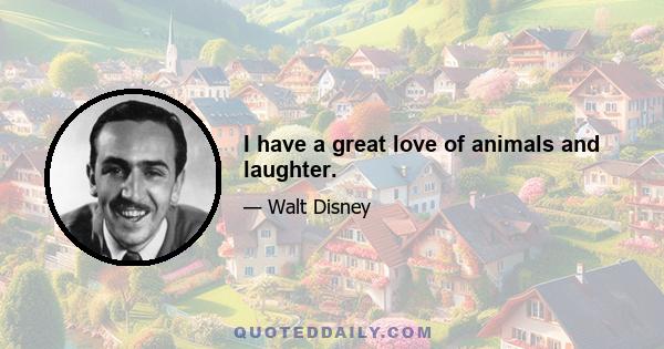 I have a great love of animals and laughter.