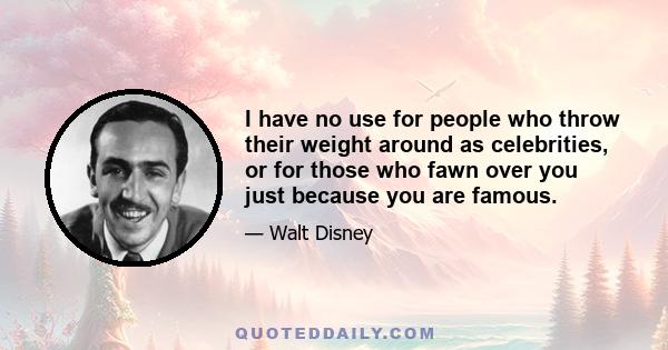 I have no use for people who throw their weight around as celebrities, or for those who fawn over you just because you are famous.