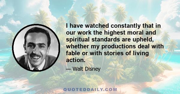 I have watched constantly that in our work the highest moral and spiritual standards are upheld, whether my productions deal with fable or with stories of living action.